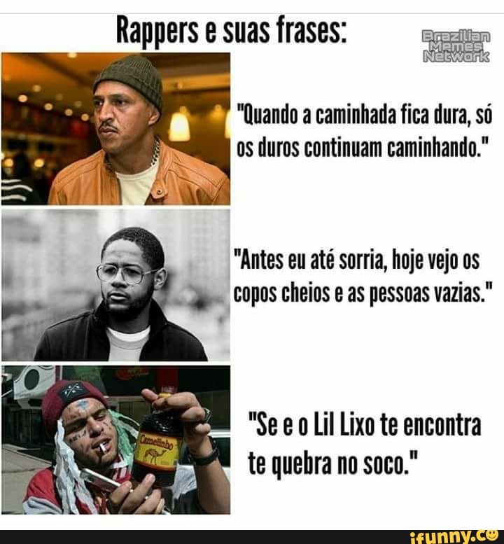 e o "7 "Quando a caminhada fica dura, só
os duros continuam caminhando."
"Antes eu até sorria, hoje vejo os
= Copos cheios e as pessoas vazias."
"Se e 0 Lil Lixo te encontra
te quebra no soco."