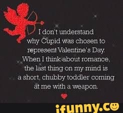 Tdon't understand
why Cupid was chosen to
represent Valentine's Day.
When I thinkabout romance, the last thing on my mind is a short, chubby toddler coming at me with a weapon.