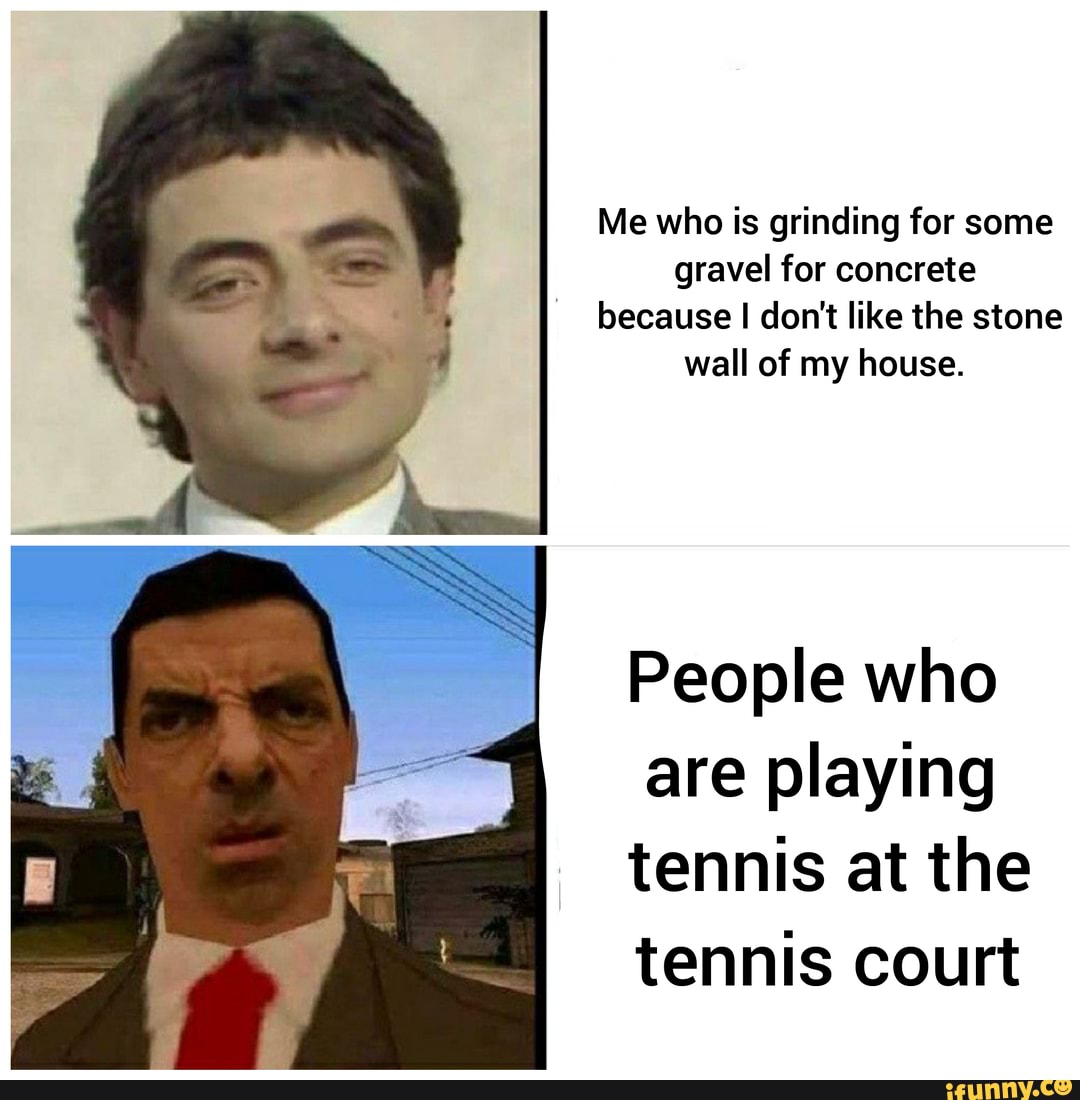 Me who is grinding for some gravel for concrete because I don't like the stone wall of my house.
People who are playing tennis at the tennis court