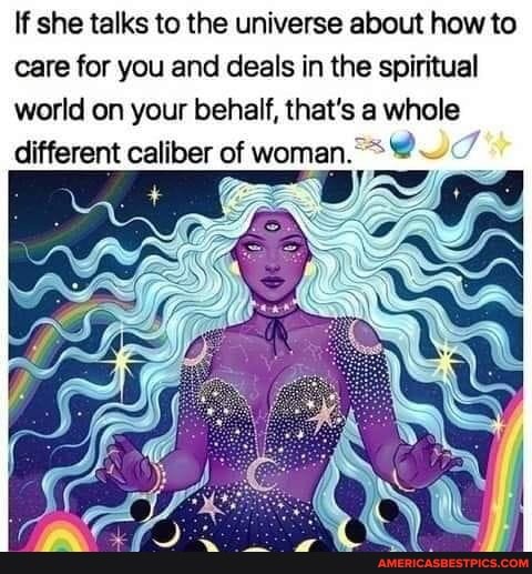 If she talks to the universe about how to care for you and deals in the spiritual world on your behalf, that's a whole different caliber of woman. 7