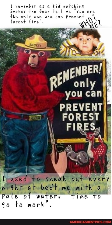 I remember as kid watching
Smokey the Bear tell me "yo the only one who can Prevent
forest fire'.
at bedtime with
ased
pale- re "pime go to work"