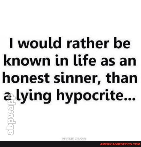 would rather be known in life as an honest sinner, than lying hypocrite...