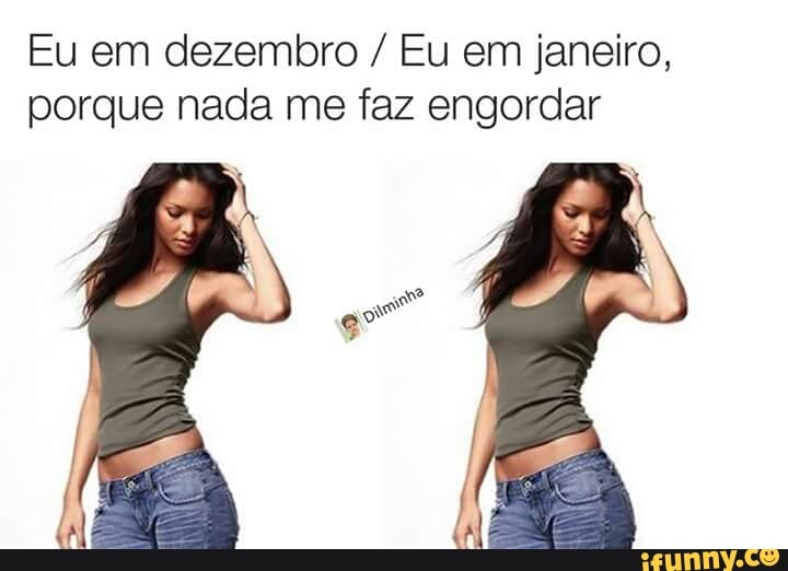 Eu em dezembro Eu em janeiro,
porque nada me faz engordar