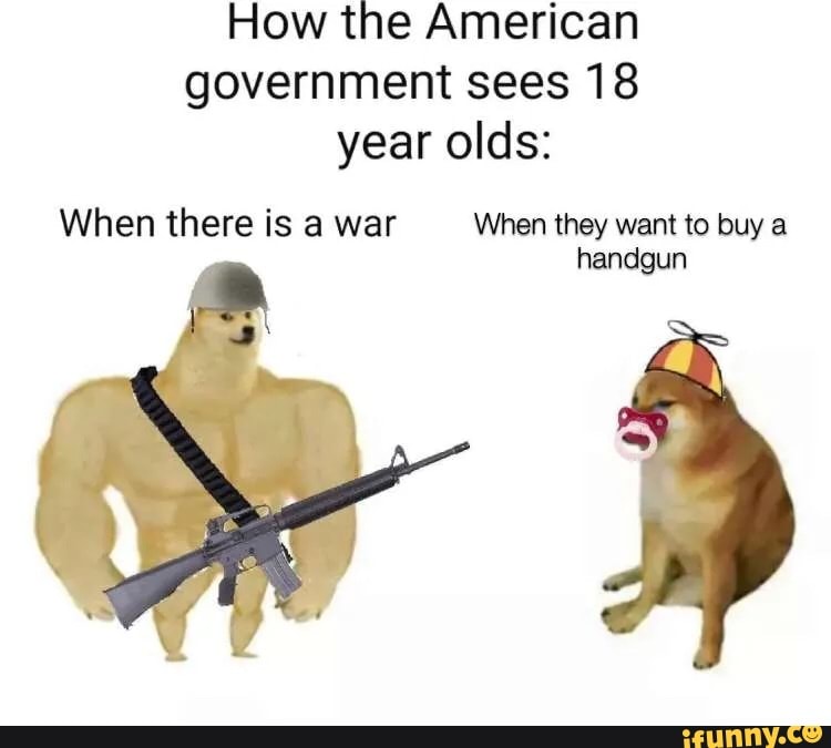 How the American government sees 18 year olds:
When there is a war When they want to buy a handgun