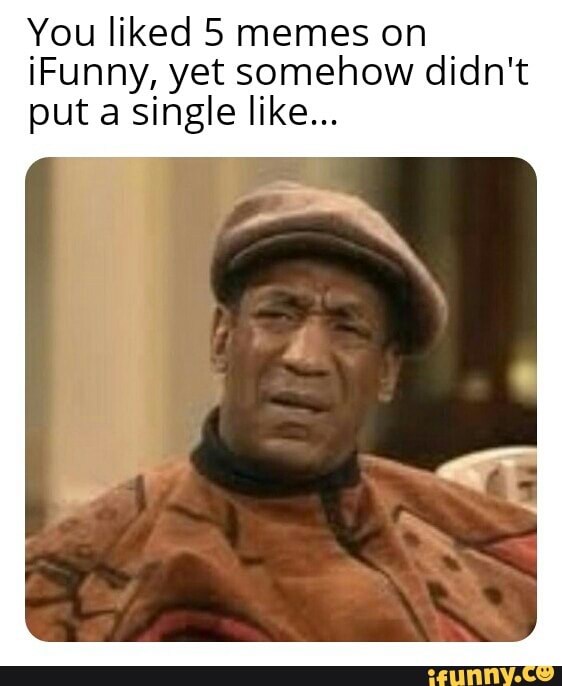 You liked 5 memes on
iFunny, yet somehow didn't
put a single like...