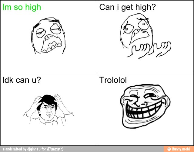 Im so high Can i get high?
Idk can u? Trololol
