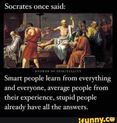 Socrates once said:
Smart people learn from everything and everyone, average people from their experience, stupid people already have all the answers.