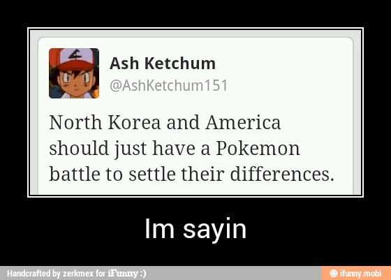 North Korea and America
should just have a Pokemon
battle to settle their differences. - Im sayin