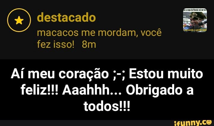macacos me mordam, você
fez isso! 8m
E
Aí meu coração Estou muito
feliz!!! Aaahhh... Obrigado a - Aí meu coração ;-; Estou muito feliz!!! Aaahhh... Obrigado a todos!!!