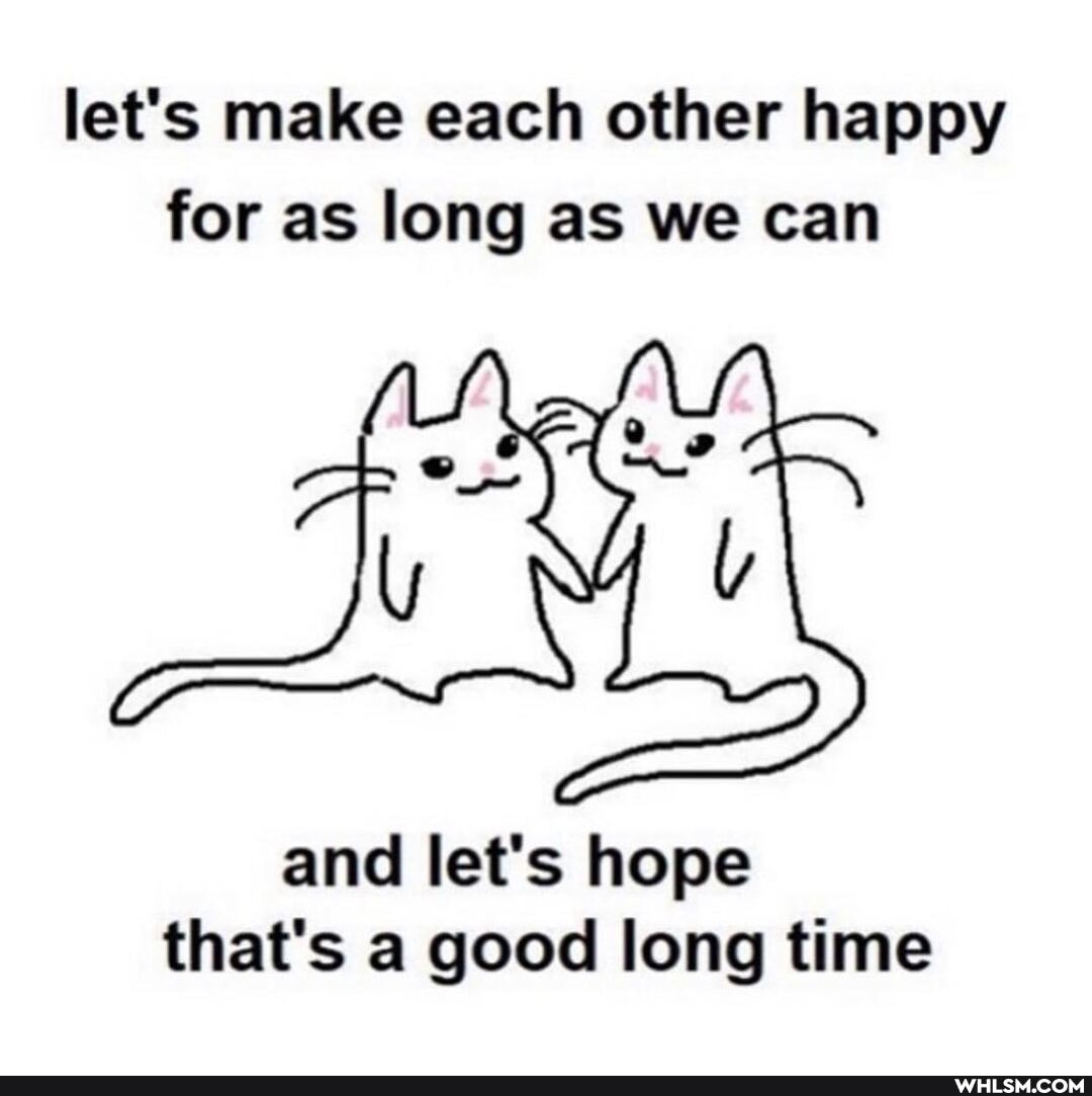 let's make each other happy for as long as we can
and lets hope that's a good long time