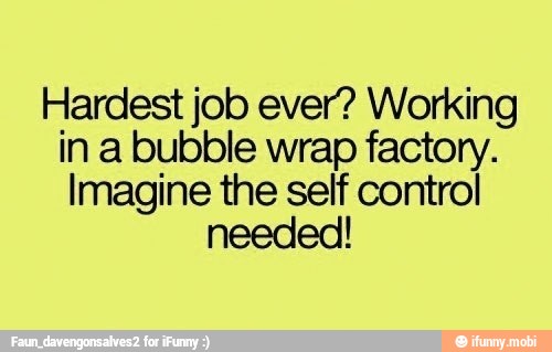 Hardest job ever? Working
in a bubble wrap factory.
Imagine the self control
needed!