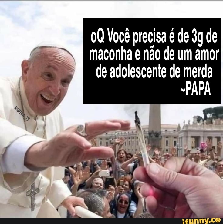 Você precisa é de de
maconha e não de um amor de adolescente de merda
PAPA