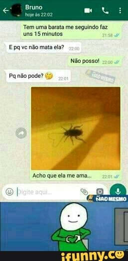 Tem uma barata me seguindo faz
uns 15 minutos.
Epa ve não mata ela?
