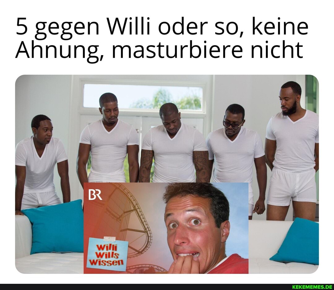 5 gegen Willi oder so, keine
Ahnung, masturbiere nicht
\o