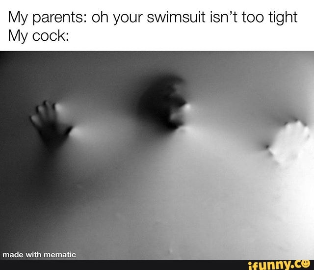My parents: oh your swimsuit isn't too tight
My cock: