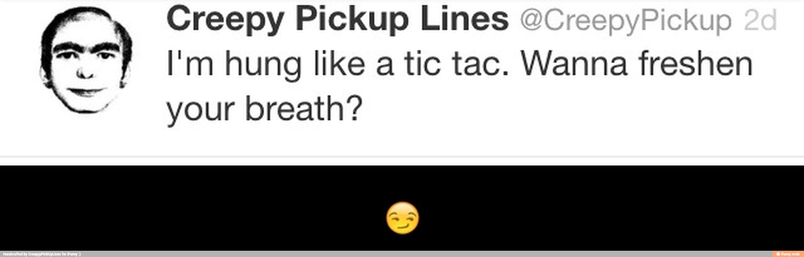 Creepy Pickup Lines
==) I'm hung like a tic tac. Wanna freshen
your breath? - π