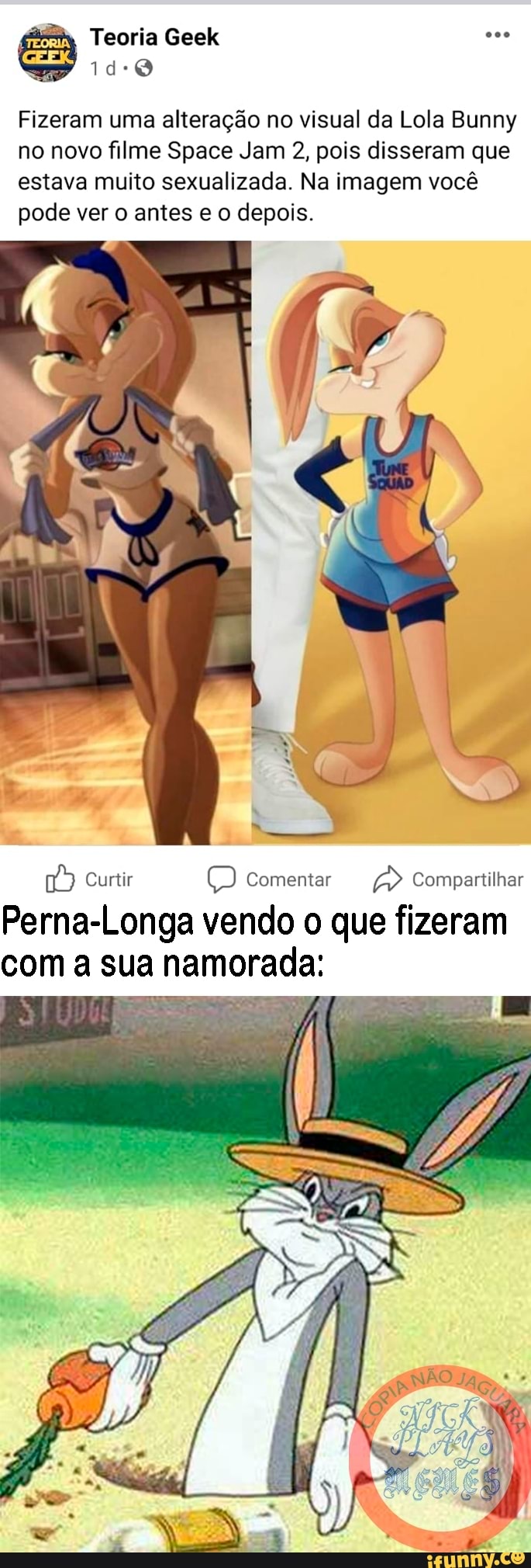 Teoria Geek
ide
Fizeram uma alteração no visual da Lola Bunny no novo filme Space am 2, pois disseram que estava muito sexualizada. Na imagem você pode ver o antes e o depois.
Curtir Comentar Compartilhar
Perna-Longa vendo o que fizeram com a sua namorada:
