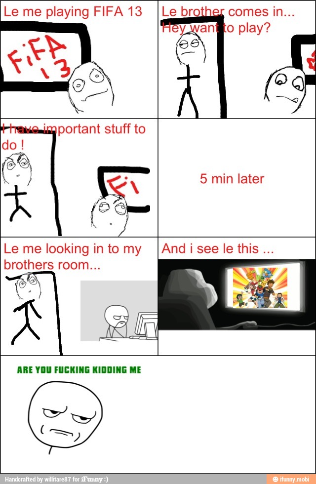 eywantito play? ES
Le me looking in to my
brothers room...
ARE YOU FUCKING KIDDING ME