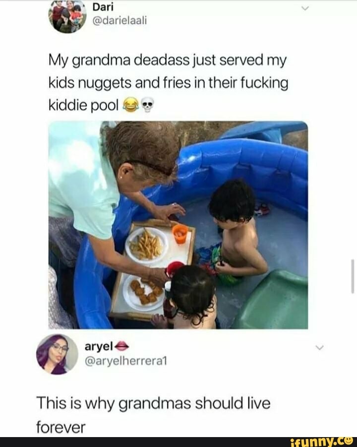 My grandma deadass just served my
kids nuggets and fries in their fucking
kiddie pool <2 e"
This is why grandmas should live
forever