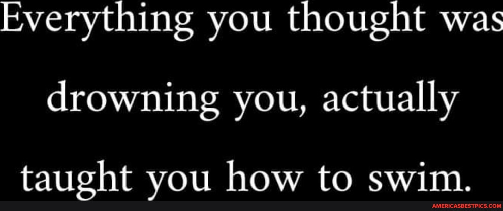 Everything you thought was drowning you, actually taught you how to ...