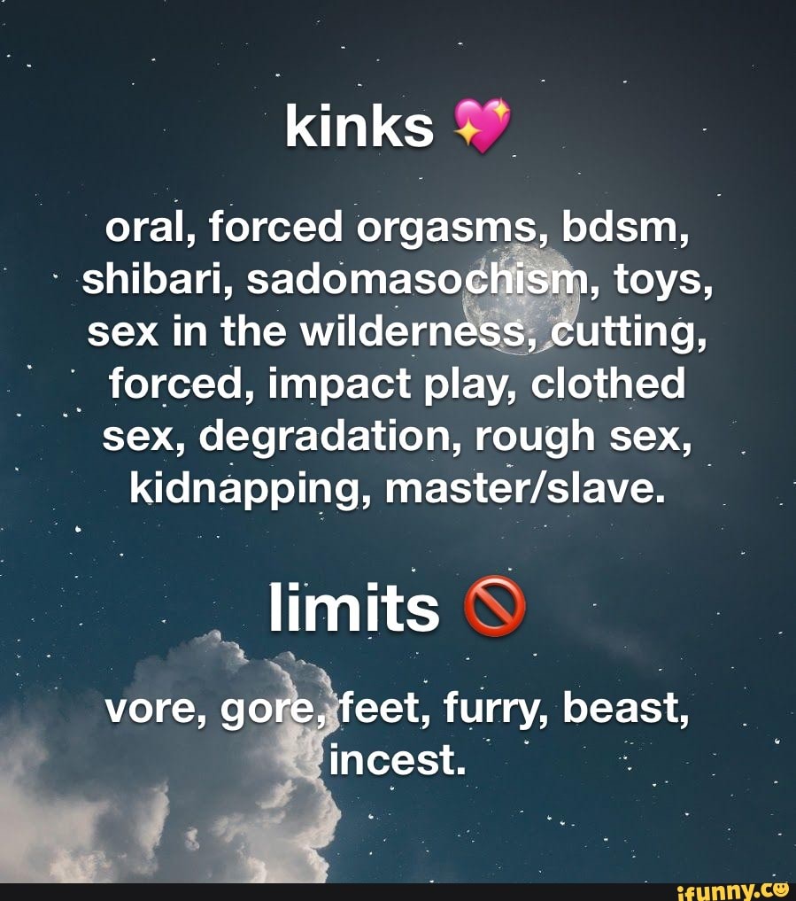 Kinks oral, forced orgasms, bdsm, shibari, sadomasochism, toys, sex in the  wilderness, cutting, forced, impact play, clothed sex, degradation, rough  sex, kidnapping, limits yore, gore, feet, furry, beast, incest. - iFunny