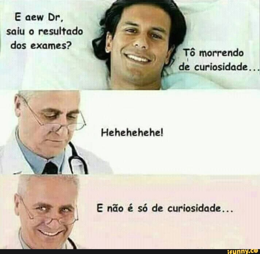 saiu o
resultado
dos exames?
Tô morrendo
de curiosidade...
E não é só de curiosidade...