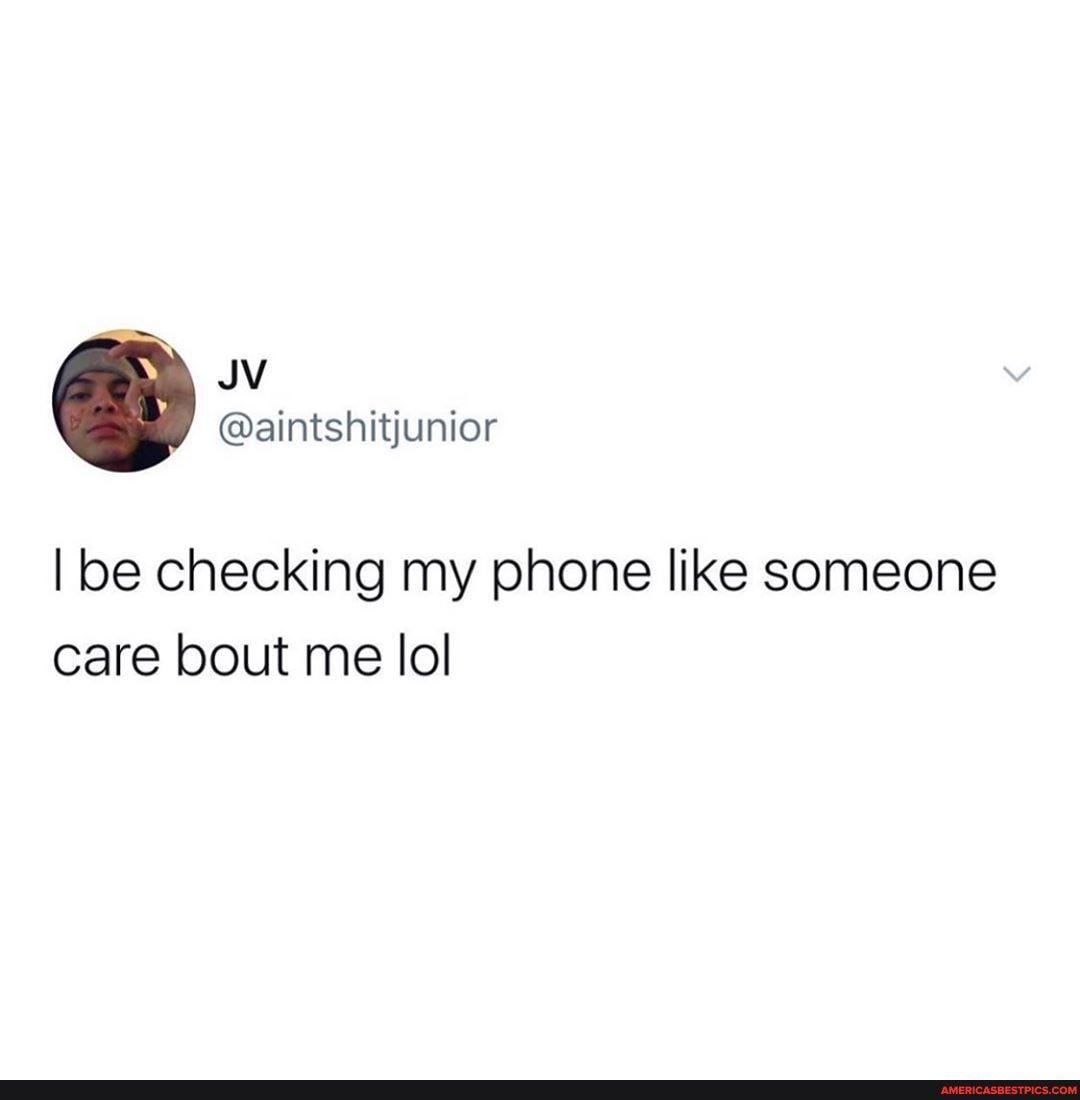 I be checking my phone like someone care bout me lol