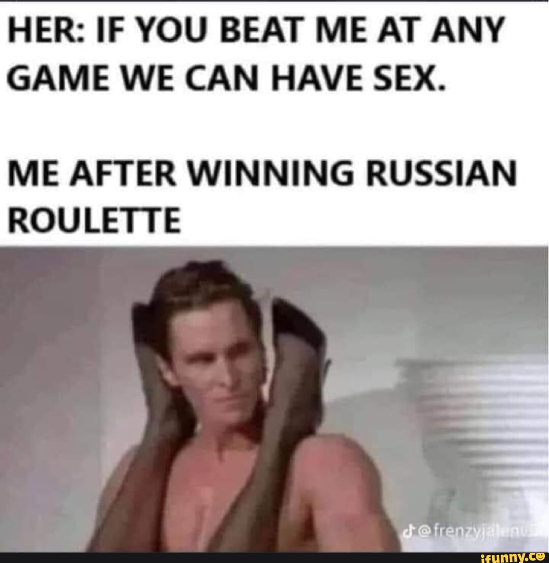 HER: IF YOU BEAT ME AT ANY GAME WE CAN HAVE SEX. ME AFTER WINNING RUSSIAN  ROULETTE OF - iFunny