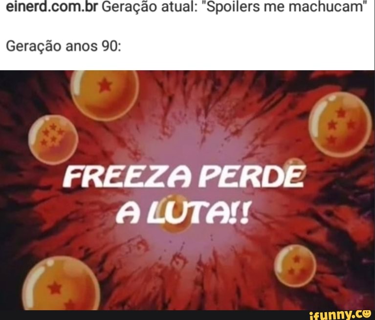 nerd.com.br Geração atual: Spollers me machucam
FREEZA PERDE
ALUTA!!
Geração anos 90: