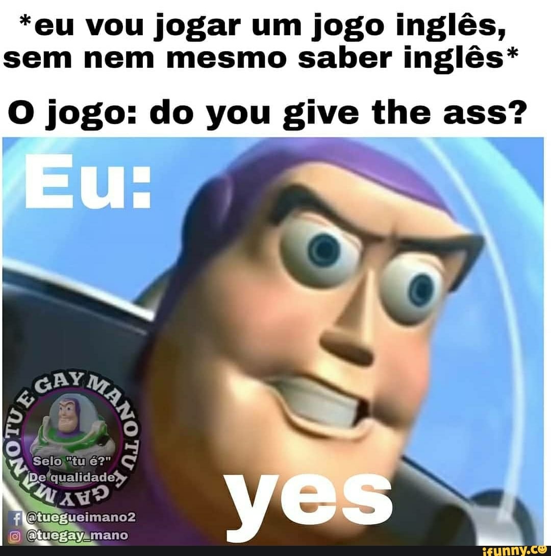*eu vou jogar um jogo inglês,
sem nem mesmo saber inglês*
O jogo: do you give the ass?