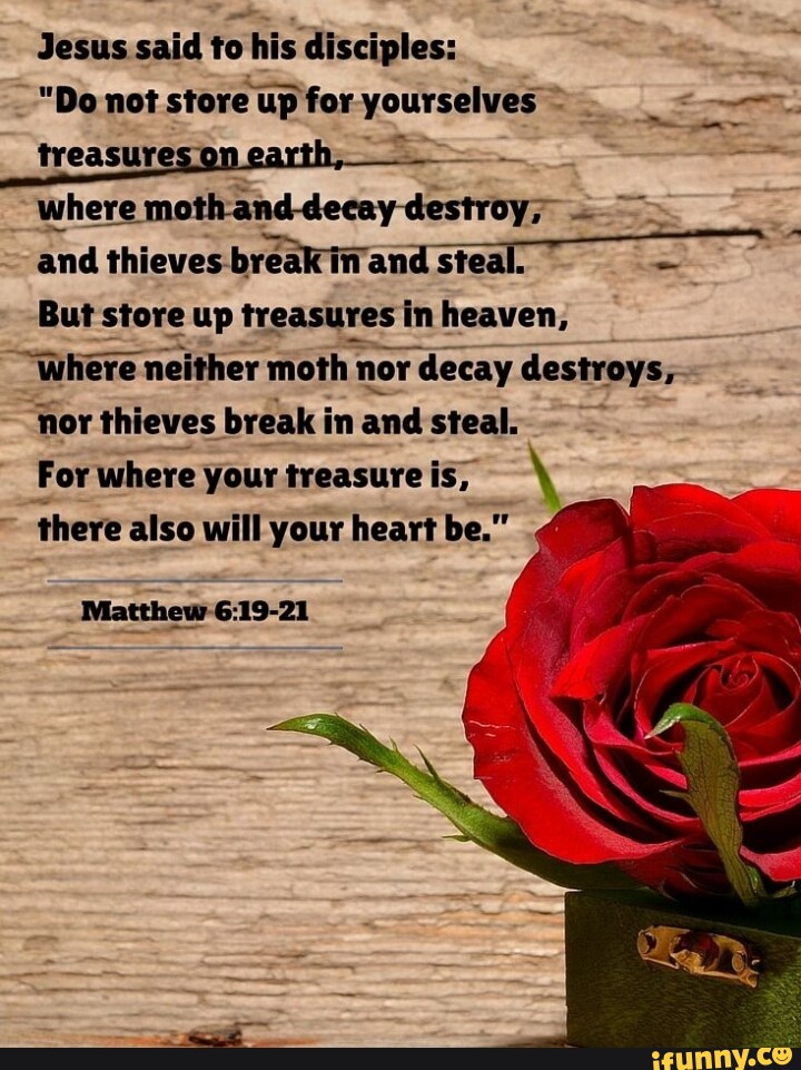 Jesus said to his disciples "Do not store up for yourselves treasure