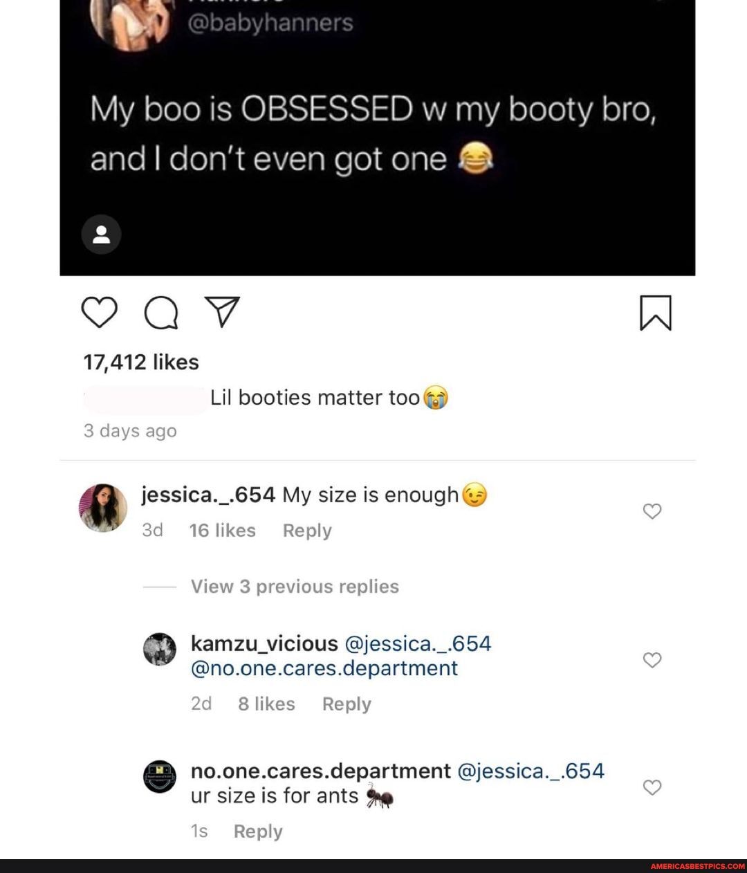 My boo is OBSESSED w my booty bro, and I don't even got one &
17,412 likes
Lil booties matter too
8 days
jessica._.654 My size is enough
16 likes Reply
View 3 previous replies
kamzu_vicious @jessica. 654
@no.one.cares.department
likes Reply
no.one.cares.department @jessica. .654 ur size is for ants
Reply