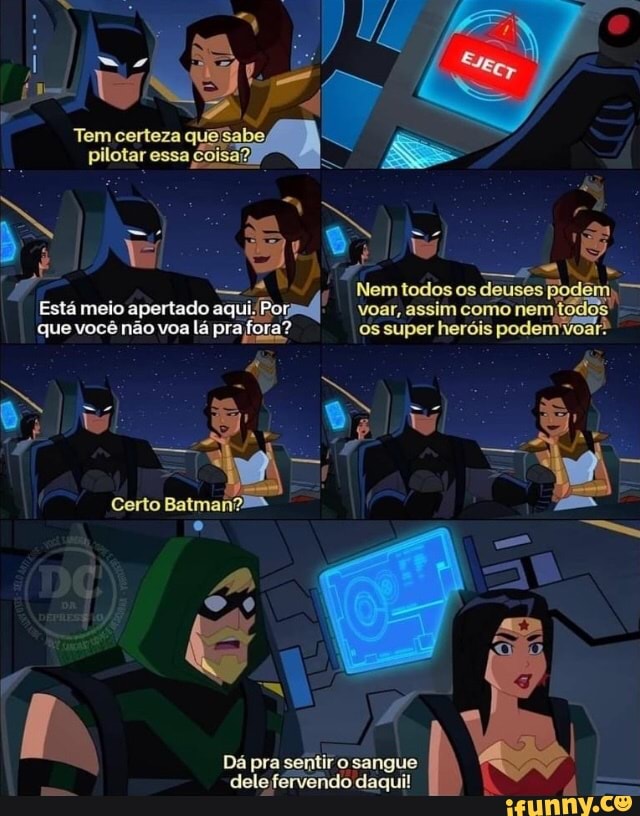 Tem certeza pilotar essa, , >
TO
Nem tedos os deuses -
Está meio aportado Por voar, como nem,
que você não voa lá pra super heróis
B Ar
Certo
Dá pra sentir o;
dele fervendo daqui!