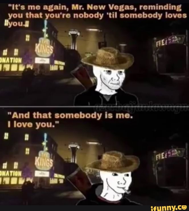 "It's me again, Mr. New Vegas, reminding you that you're nobody 'til somebody loves byoud)
$ide
"And love that somebody is me.
love you."