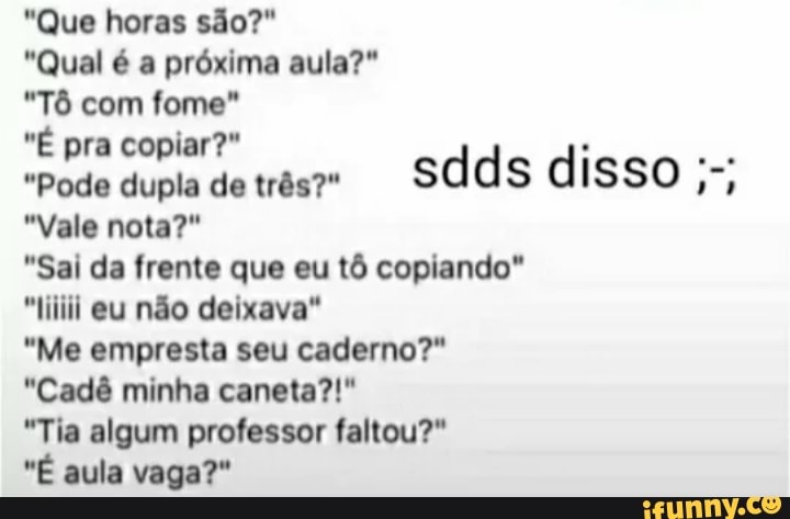 "Que horas são?"
"Qual é a próxima aula?"
"Tô com fome"
a
"Pode dupla de três?"
sdds disso
nm
"Sai da frente que eu tô copiando"
"fiiiil eu não deixava"
"Me empresta seu caderno?"
"Cadê minha caneta?!"
"Tia algum professor faltou?"