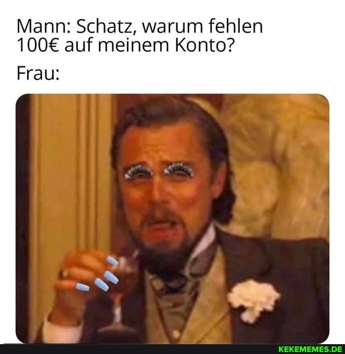 Mann: Schatz, warum fehlen auf meinem Konto?
Frau: