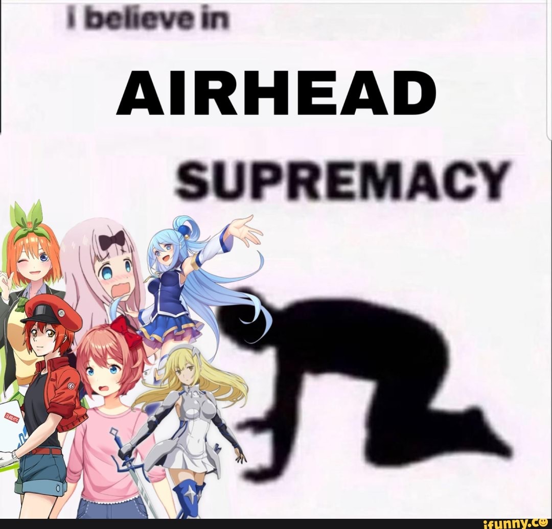 believe in
AIRHEAD
SUPREMACY
> 6
( KS