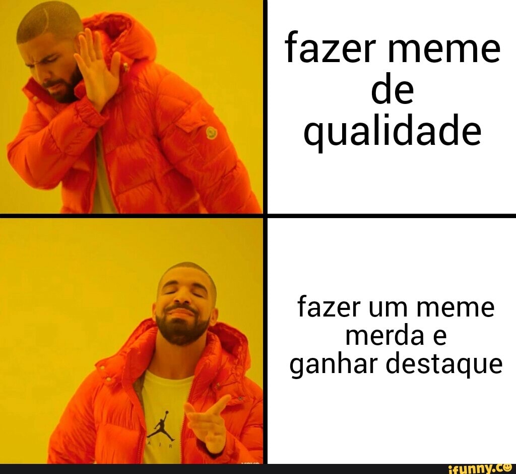 fazer meme
de
qualidade
fazer um meme
merda e
ganhar destaque