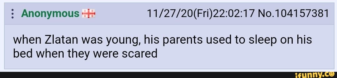 : Anonymous No.104157381
when Zlatan was young, his parents used to sleep on his bed when they were scared