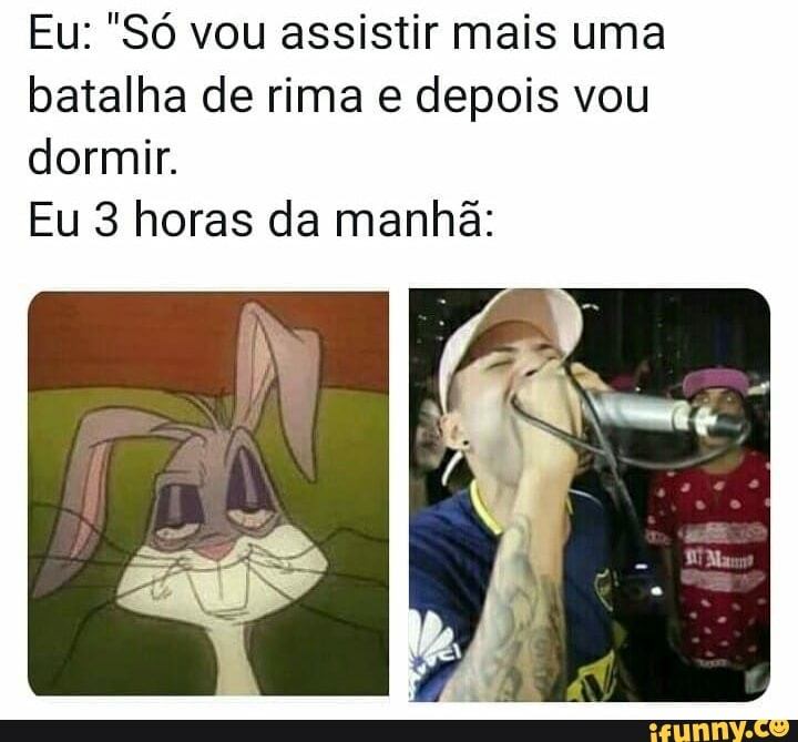 Eu: "Só vou assistir mais uma batalha de rima e depois vou dormir.
Eu 3 horas da manhã: