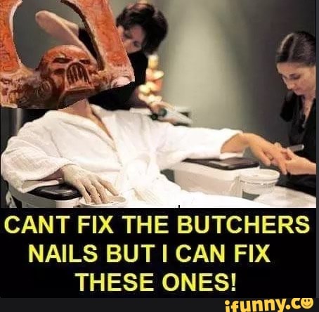 CANT FIX THE BUTCHERS
NAILS BUT I CAN FIX
THESE ONES!
