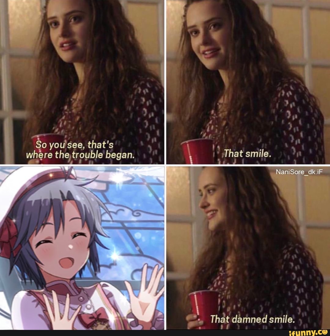 So you'see, that's where the, trouble began. That smile. iF That damned