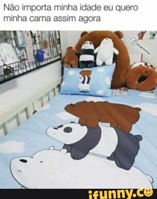 Não importa minha idade eu quero
minha cama assim agora