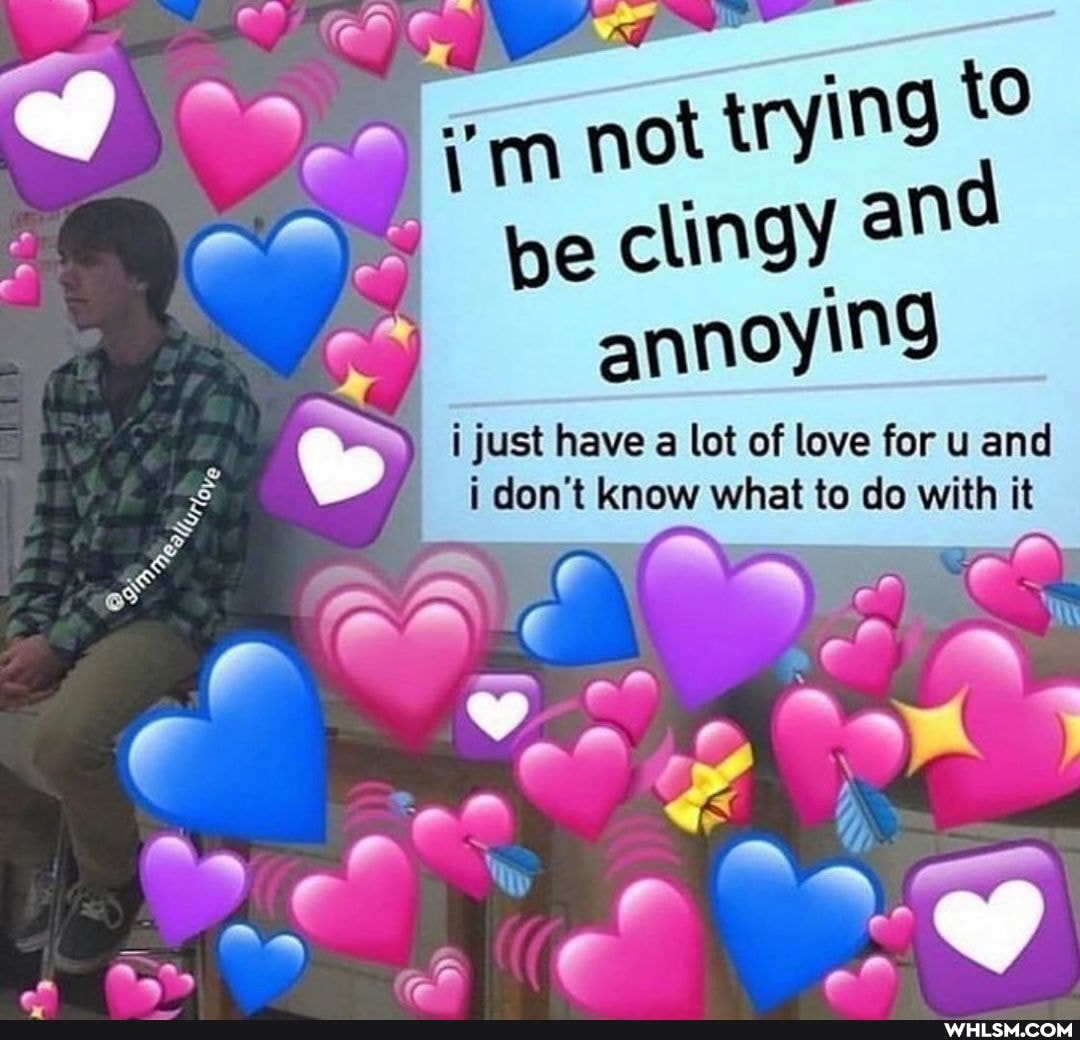 im not trying to be clingy annoying
i just have a lot of love for u and
i don't know what to do with it