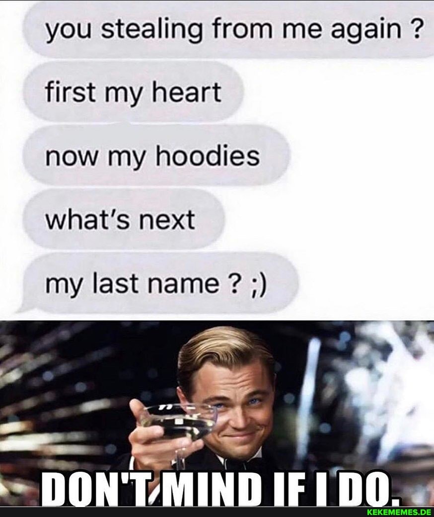 you stealing from me again ? first my heart now my hoodies
what's next
my last name ?