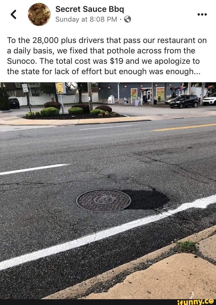 To the 28,000 plus drivers that pass our restaurant on
a daily basis, we fixed that pothole across from the
Sunoco. The total cost was $19 and we apologize to
the state for lack of effort but enough was enough...