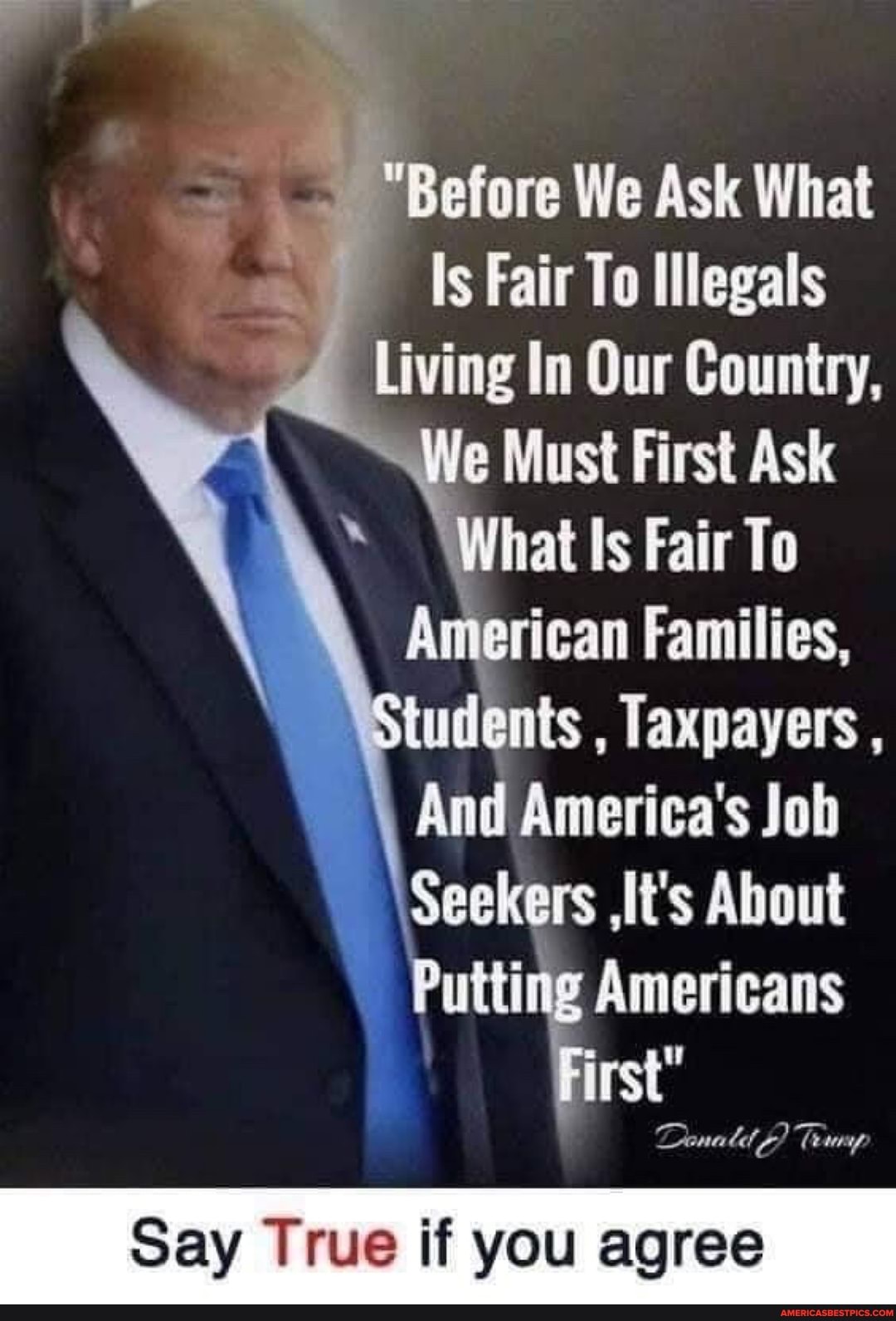 Before We Ask What
Is Fair To Illegals
Living In Our Country,
We
Ask
To
American Families,
Students , Taxpayers ,
And America's Job
Seekers , It's About
Putting Americans
First
G val) (earrug.
Say True if you agree