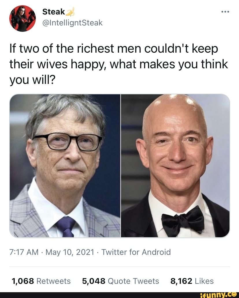 Steak,
If two of the richest men couldn't keep their wives happy, whet makes you think
you will?
AM May 10, 2021 - Twitter for Android
1,068 Retweets
5,048 Quote Tweets Likes
8,162 Likes