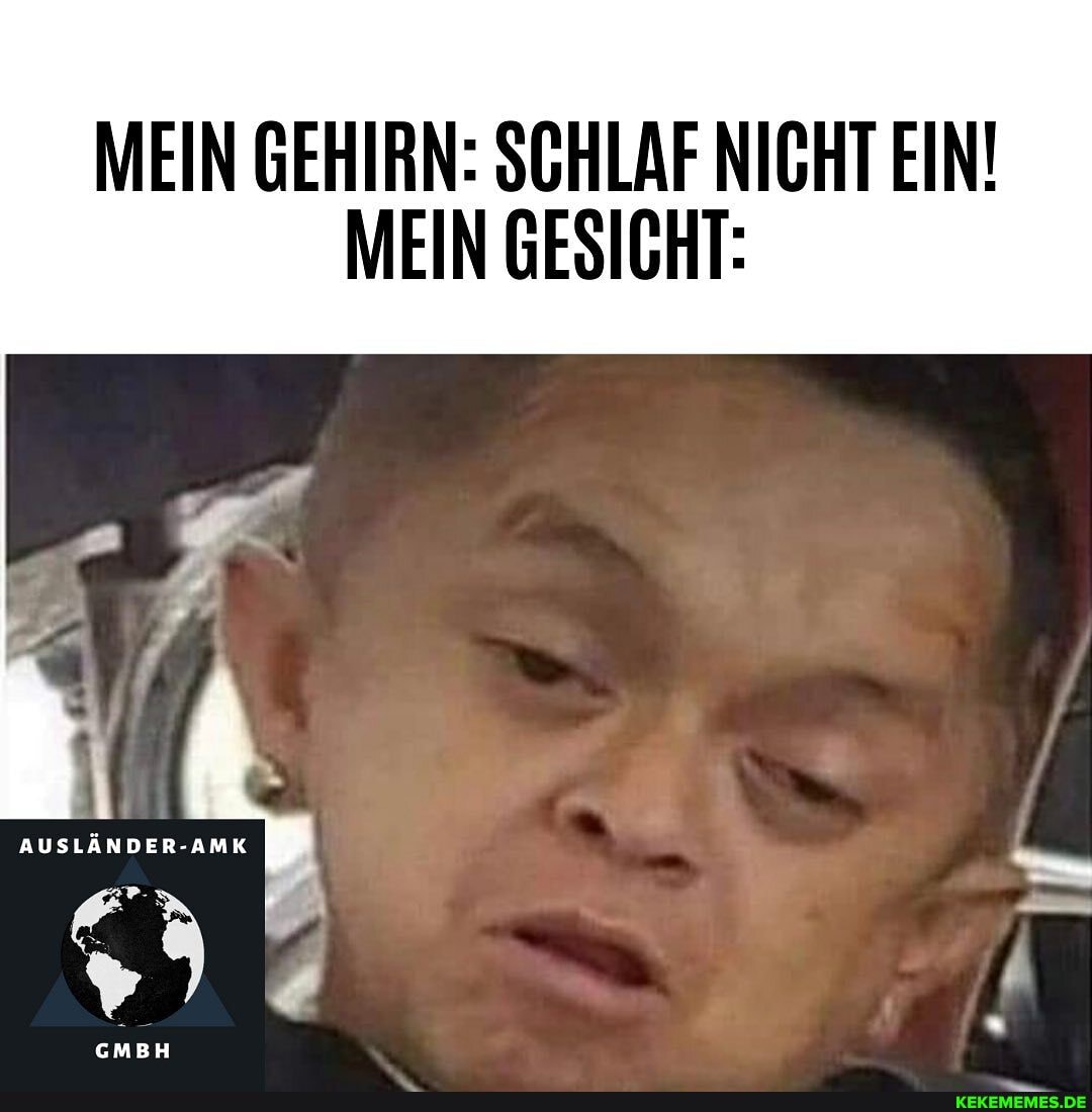 MEIN GEHIRN: SCHLAF NICHT EIN!
MEIN GESICHT: