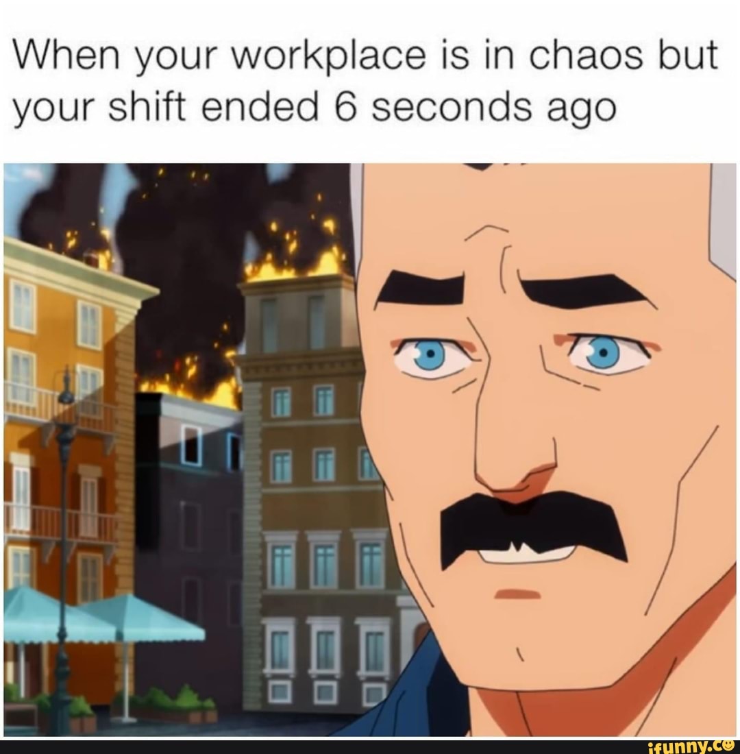 When your workplace is in chaos but your shift ended 6 seconds ago
